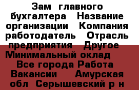 Зам. главного бухгалтера › Название организации ­ Компания-работодатель › Отрасль предприятия ­ Другое › Минимальный оклад ­ 1 - Все города Работа » Вакансии   . Амурская обл.,Серышевский р-н